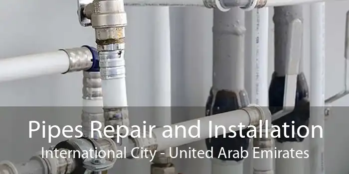 Pipes Repair and Installation International City - United Arab Emirates